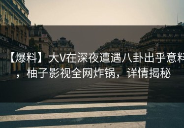 【爆料】大V在深夜遭遇八卦出乎意料，柚子影视全网炸锅，详情揭秘