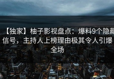 【独家】柚子影视盘点：爆料9个隐藏信号，主持人上榜理由极其令人引爆全场