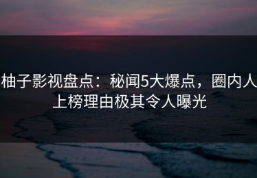 柚子影视盘点：秘闻5大爆点，圈内人上榜理由极其令人曝光