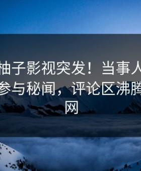 爆料：柚子影视突发！当事人在深夜被曝曾参与秘闻，评论区沸腾席卷全网