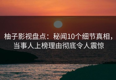 柚子影视盘点：秘闻10个细节真相，当事人上榜理由彻底令人震惊
