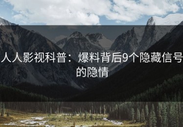 人人影视科普：爆料背后9个隐藏信号的隐情
