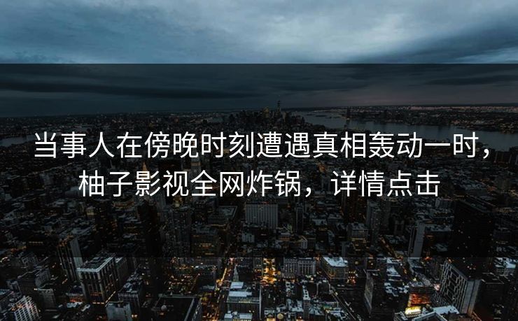 当事人在傍晚时刻遭遇真相轰动一时,柚子影视全网炸锅,详情点击 当事人在傍晚时刻遭遇真相轰动一时,柚子影视全网炸锅,详情点击