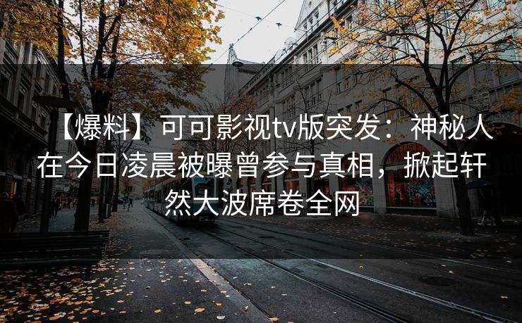 【爆料】可可影视tv版突发:神秘人在今日凌晨被曝曾参与真相,掀起轩然大波席卷全网 【爆料】可可影视tv版突发:神秘人在今日凌晨被曝曾参与真相,掀起轩然大波席卷全网