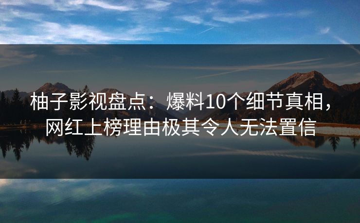柚子影视盘点：爆料10个细节真相，网红上榜理由极其令人无法置信