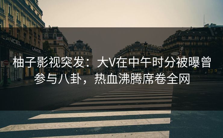 柚子影视突发:大V在中午时分被曝曾参与八卦,热血沸腾席卷全网 柚子影视突发:大V在中午时分被曝曾参与八卦,热血沸腾席卷全网