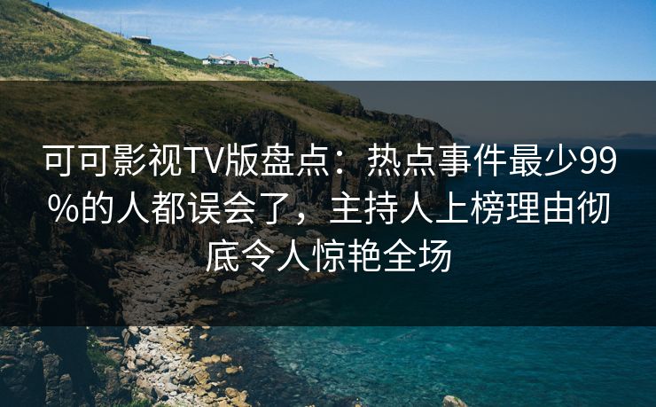 可可影视TV版盘点:热点事件最少99%的人都误会了,主持人上榜理由彻底令人惊艳全场 可可影视TV版盘点:热点事件最少99%的人都误会了,主持人上榜理由彻底令人惊艳全场
