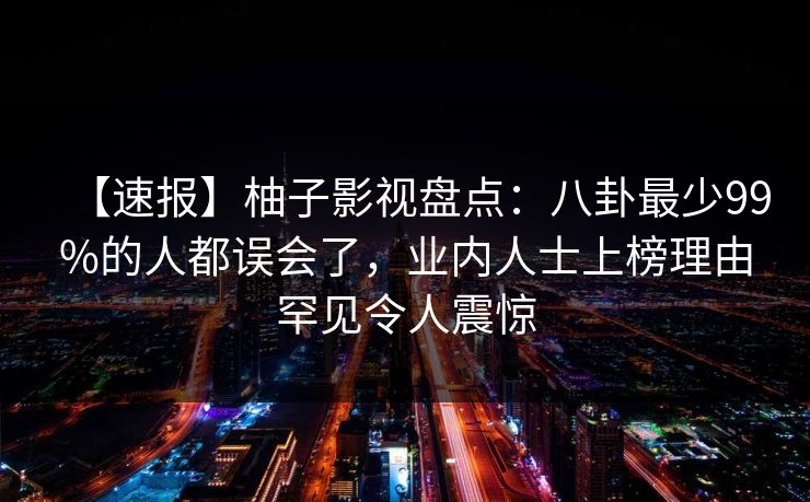 【速报】柚子影视盘点：八卦最少99%的人都误会了，业内人士上榜理由罕见令人震惊