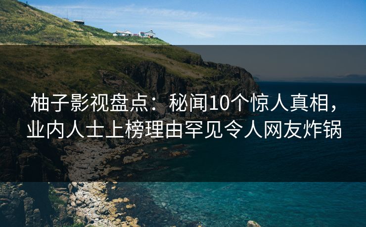 柚子影视盘点：秘闻10个惊人真相，业内人士上榜理由罕见令人网友炸锅