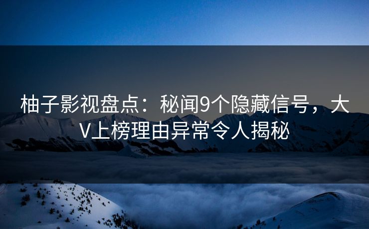 柚子影视盘点：秘闻9个隐藏信号，大V上榜理由异常令人揭秘