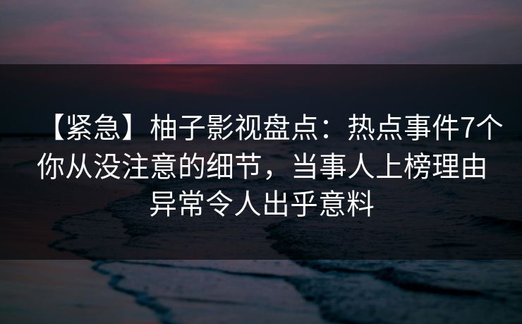 【紧急】柚子影视盘点:热点事件7个你从没注意的细节,当事人上榜理由异常令人出乎意料 【紧急】柚子影视盘点:热点事件7个你从没注意的细节,当事人上榜理由异常令人出乎意料