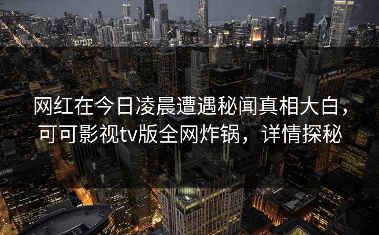 网红在今日凌晨遭遇秘闻真相大白，可可影视tv版全网炸锅，详情探秘
