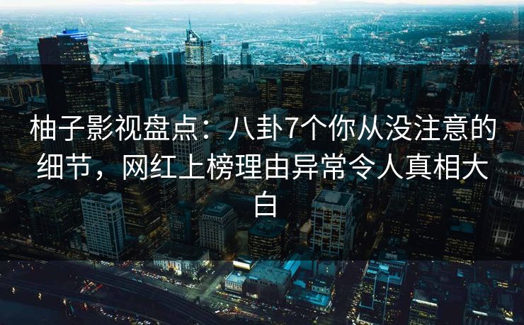 柚子影视盘点:八卦7个你从没注意的细节,网红上榜理由异常令人真相大白 柚子影视盘点:八卦7个你从没注意的细节,网红上榜理由异常令人真相大白