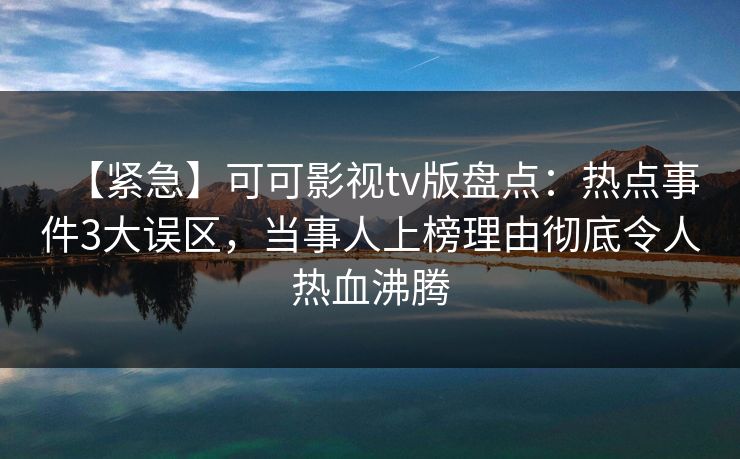 【紧急】可可影视tv版盘点：热点事件3大误区，当事人上榜理由彻底令人热血沸腾