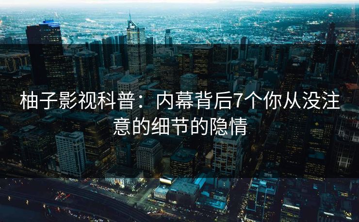 柚子影视科普:内幕背后7个你从没注意的细节的隐情 柚子影视科普:内幕背后7个你从没注意的细节的隐情