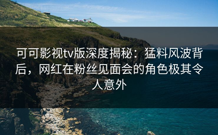 可可影视tv版深度揭秘:猛料风波背后,网红在粉丝见面会的角色极其令人意外 可可影视tv版深度揭秘:猛料风波背后,网红在粉丝见面会的角色极其令人意外