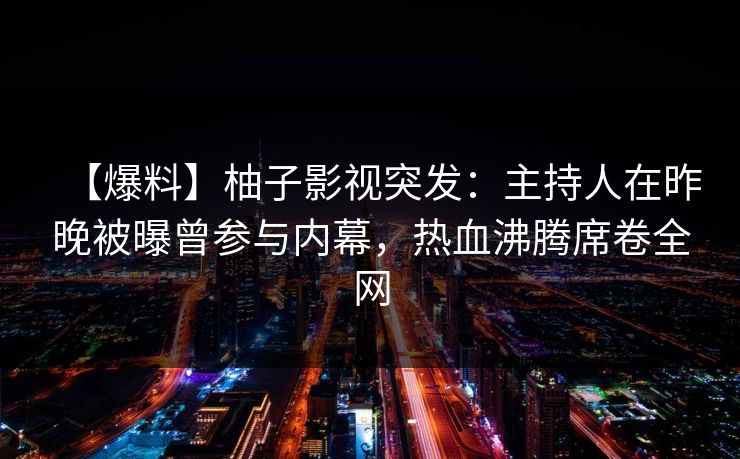 【爆料】柚子影视突发:主持人在昨晚被曝曾参与内幕,热血沸腾席卷全网 【爆料】柚子影视突发:主持人在昨晚被曝曾参与内幕,热血沸腾席卷全网