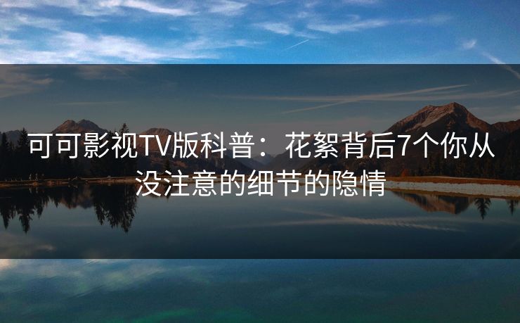 可可影视TV版科普:花絮背后7个你从没注意的细节的隐情 可可影视TV版科普:花絮背后7个你从没注意的细节的隐情