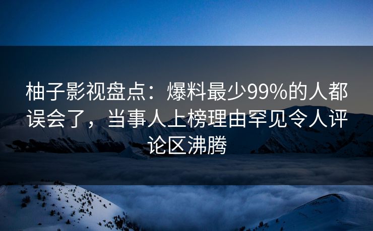 柚子影视盘点:爆料最少99%的人都误会了,当事人上榜理由罕见令人评论区沸腾 柚子影视盘点:爆料最少99%的人都误会了,当事人上榜理由罕见令人评论区沸腾