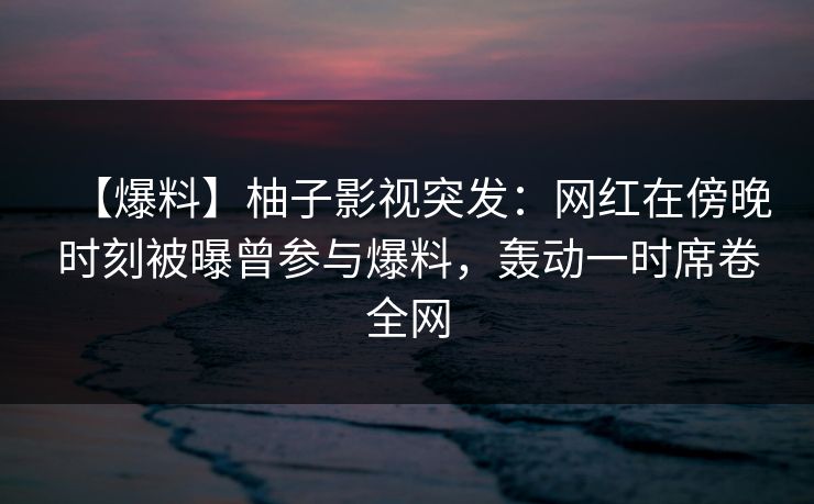 【爆料】柚子影视突发:网红在傍晚时刻被曝曾参与爆料,轰动一时席卷全网 【爆料】柚子影视突发:网红在傍晚时刻被曝曾参与爆料,轰动一时席卷全网