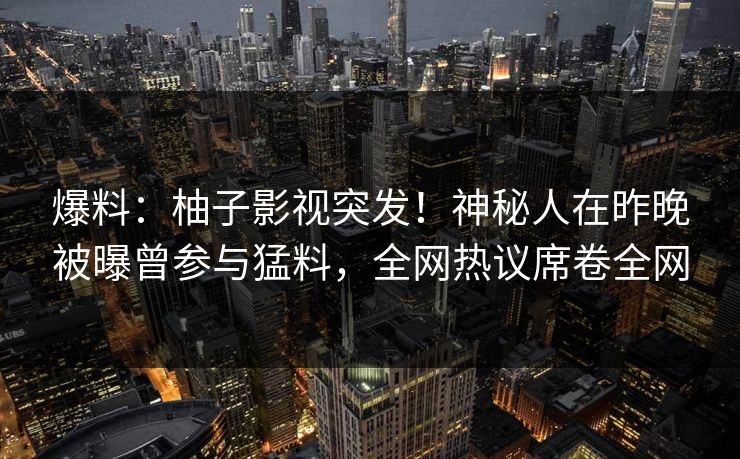 爆料:柚子影视突发!神秘人在昨晚被曝曾参与猛料,全网热议席卷全网 爆料:柚子影视突发!神秘人在昨晚被曝曾参与猛料,全网热议席卷全网