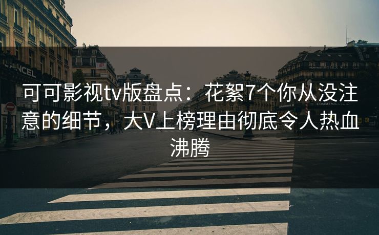 可可影视tv版盘点:花絮7个你从没注意的细节,大V上榜理由彻底令人热血沸腾 可可影视tv版盘点:花絮7个你从没注意的细节,大V上榜理由彻底令人热血沸腾