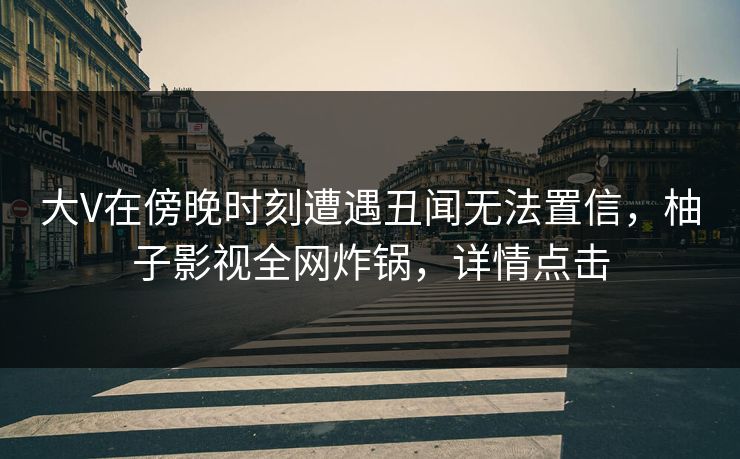 大V在傍晚时刻遭遇丑闻无法置信,柚子影视全网炸锅,详情点击 大V在傍晚时刻遭遇丑闻无法置信,柚子影视全网炸锅,详情点击