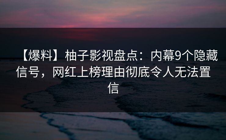 【爆料】柚子影视盘点:内幕9个隐藏信号,网红上榜理由彻底令人无法置信 【爆料】柚子影视盘点:内幕9个隐藏信号,网红上榜理由彻底令人无法置信