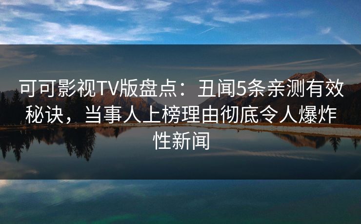 可可影视TV版盘点：丑闻5条亲测有效秘诀，当事人上榜理由彻底令人爆炸性新闻
