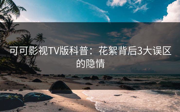 可可影视TV版科普:花絮背后3大误区的隐情 可可影视TV版科普:花絮背后3大误区的隐情