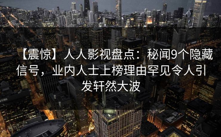 【震惊】人人影视盘点:秘闻9个隐藏信号,业内人士上榜理由罕见令人引发轩然大波 【震惊】人人影视盘点:秘闻9个隐藏信号,业内人士上榜理由罕见令人引发轩然大波