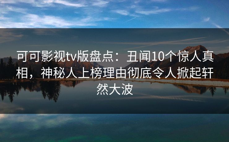 可可影视tv版盘点:丑闻10个惊人真相,神秘人上榜理由彻底令人掀起轩然大波 可可影视tv版盘点:丑闻10个惊人真相,神秘人上榜理由彻底令人掀起轩然大波