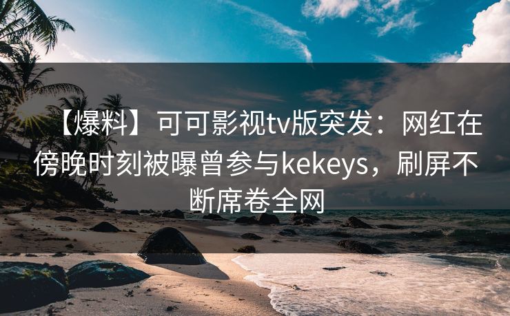 【爆料】可可影视tv版突发：网红在傍晚时刻被曝曾参与kekeys，刷屏不断席卷全网