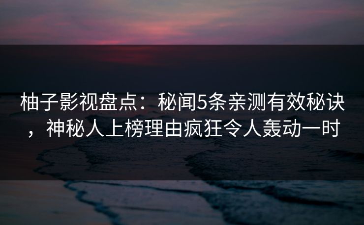 柚子影视盘点:秘闻5条亲测有效秘诀,神秘人上榜理由疯狂令人轰动一时 柚子影视盘点:秘闻5条亲测有效秘诀,神秘人上榜理由疯狂令人轰动一时