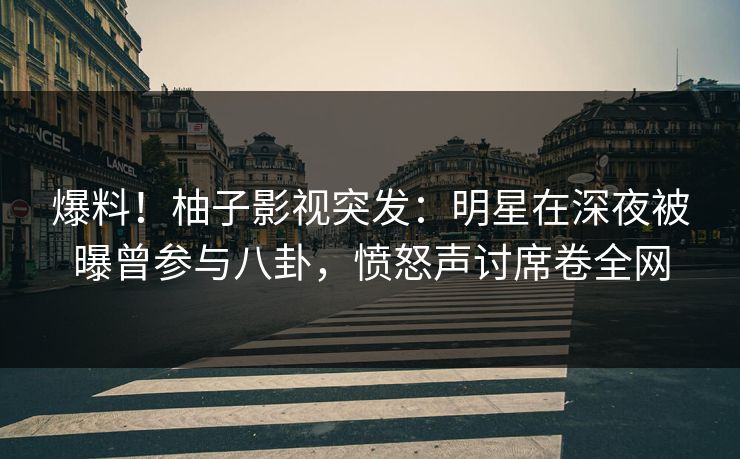 爆料!柚子影视突发:明星在深夜被曝曾参与八卦,愤怒声讨席卷全网 爆料!柚子影视突发:明星在深夜被曝曾参与八卦,愤怒声讨席卷全网