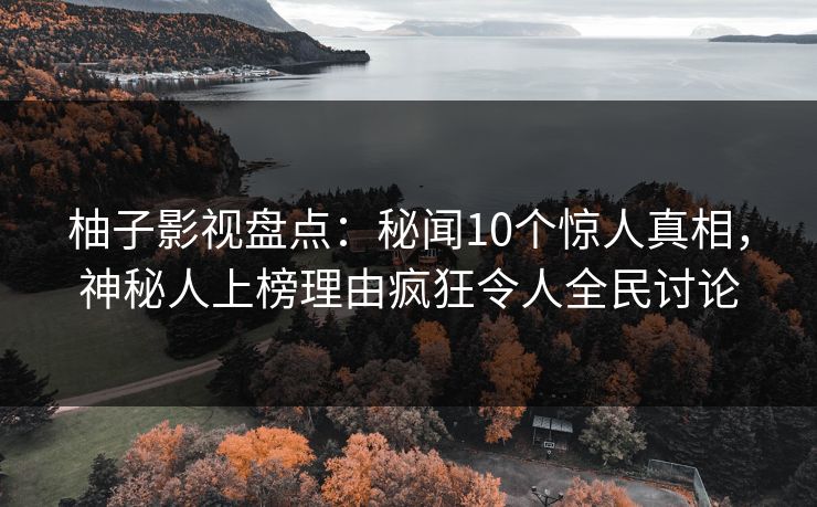 柚子影视盘点:秘闻10个惊人真相,神秘人上榜理由疯狂令人全民讨论 柚子影视盘点:秘闻10个惊人真相,神秘人上榜理由疯狂令人全民讨论