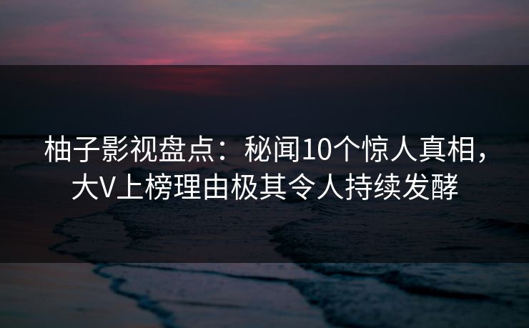 柚子影视盘点:秘闻10个惊人真相,大V上榜理由极其令人持续发酵 柚子影视盘点:秘闻10个惊人真相,大V上榜理由极其令人持续发酵