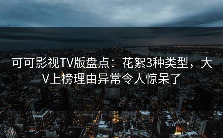 可可影视TV版盘点：花絮3种类型，大V上榜理由异常令人惊呆了