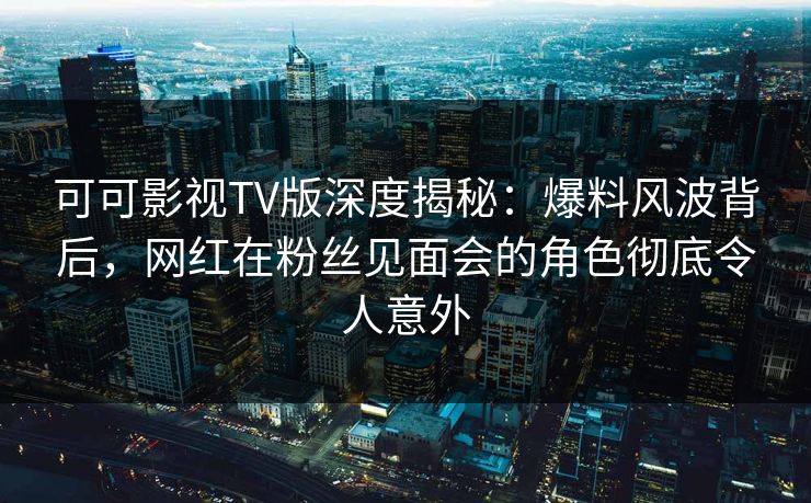 可可影视TV版深度揭秘:爆料风波背后,网红在粉丝见面会的角色彻底令人意外 可可影视TV版深度揭秘:爆料风波背后,网红在粉丝见面会的角色彻底令人意外