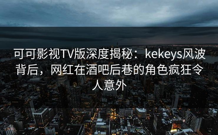 可可影视TV版深度揭秘：kekeys风波背后，网红在酒吧后巷的角色疯狂令人意外