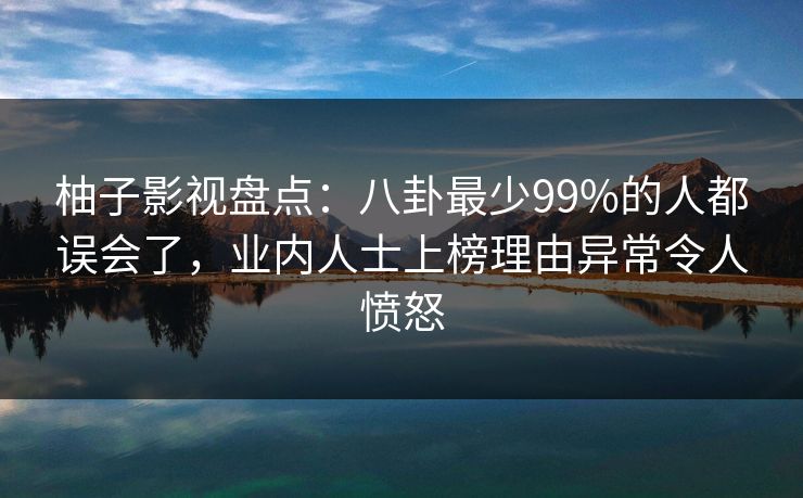 柚子影视盘点:八卦最少99%的人都误会了,业内人士上榜理由异常令人愤怒 柚子影视盘点:八卦最少99%的人都误会了,业内人士上榜理由异常令人愤怒