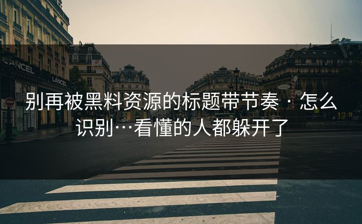 别再被黑料资源的标题带节奏 · 怎么识别…看懂的人都躲开了