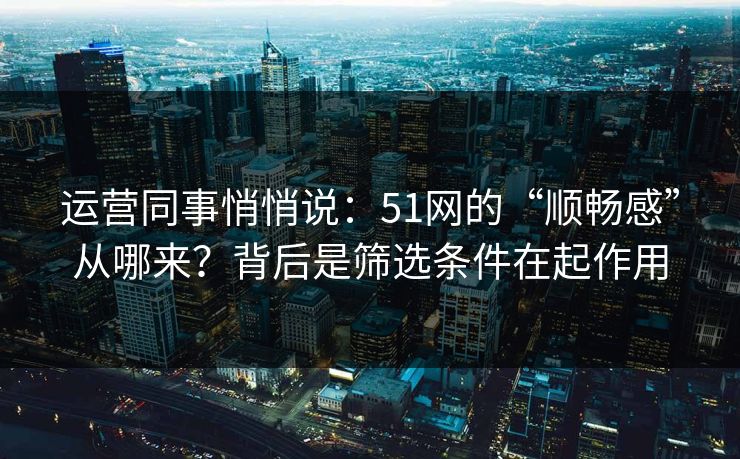 运营同事悄悄说：51网的“顺畅感”从哪来？背后是筛选条件在起作用