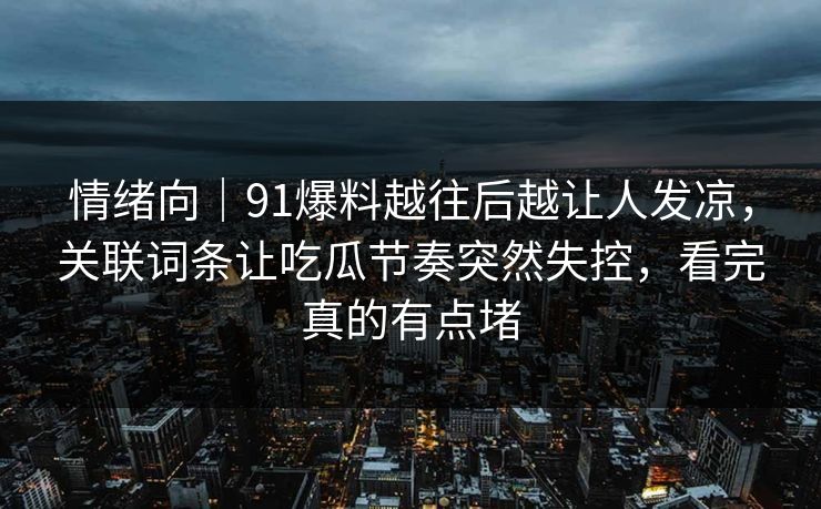 情绪向|91爆料越往后越让人发凉,关联词条让吃瓜节奏突然失控,看完真的有点堵 情绪向|91爆料越往后越让人发凉,关联词条让吃瓜节奏突然失控,看完真的有点堵