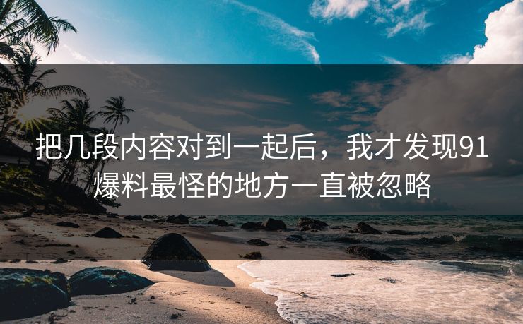 把几段内容对到一起后，我才发现91爆料最怪的地方一直被忽略