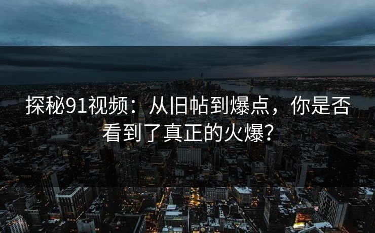 探秘91视频：从旧帖到爆点，你是否看到了真正的火爆？