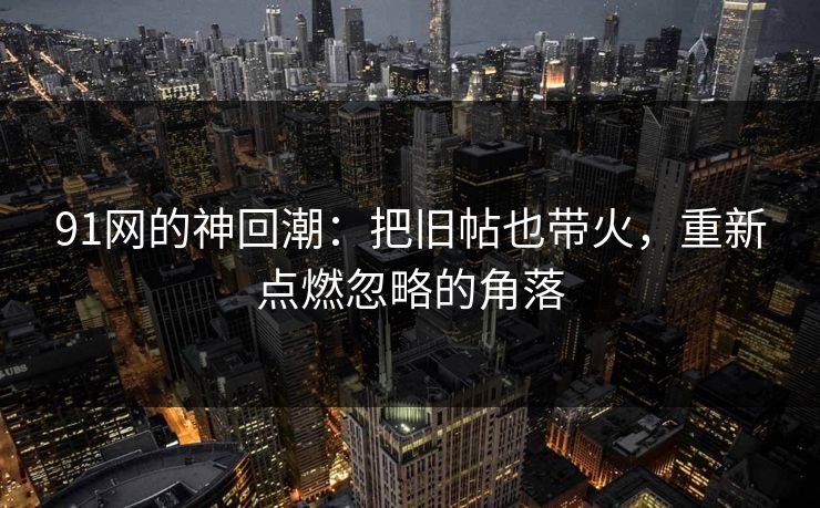 91网的神回潮:把旧帖也带火,重新点燃忽略的角落 91网的神回潮:把旧帖也带火,重新点燃忽略的角落